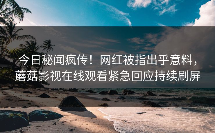 今日秘闻疯传！网红被指出乎意料，蘑菇影视在线观看紧急回应持续刷屏