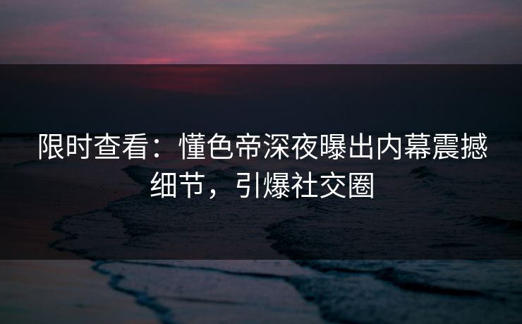 限时查看：懂色帝深夜曝出内幕震撼细节，引爆社交圈