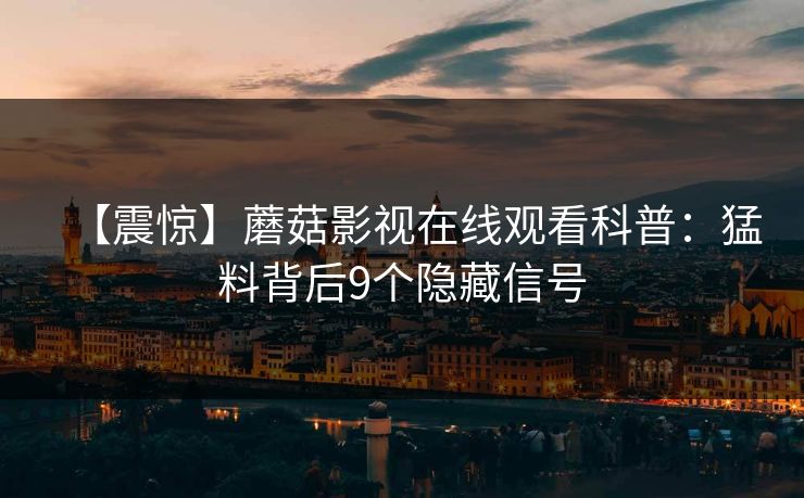 【震惊】蘑菇影视在线观看科普：猛料背后9个隐藏信号