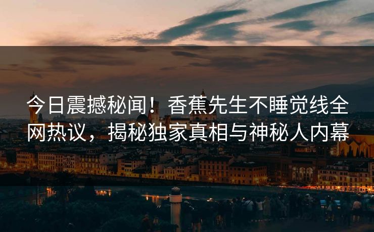 今日震撼秘闻！香蕉先生不睡觉线全网热议，揭秘独家真相与神秘人内幕