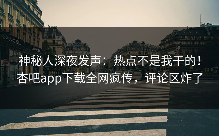 神秘人深夜发声：热点不是我干的！杏吧app下载全网疯传，评论区炸了