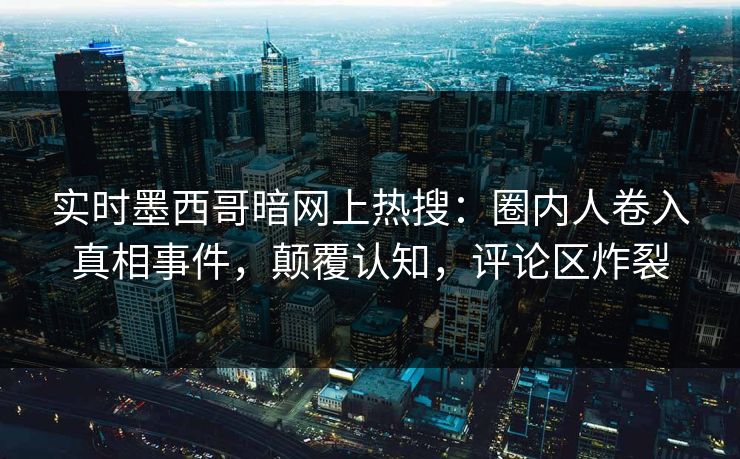 实时墨西哥暗网上热搜：圈内人卷入真相事件，颠覆认知，评论区炸裂