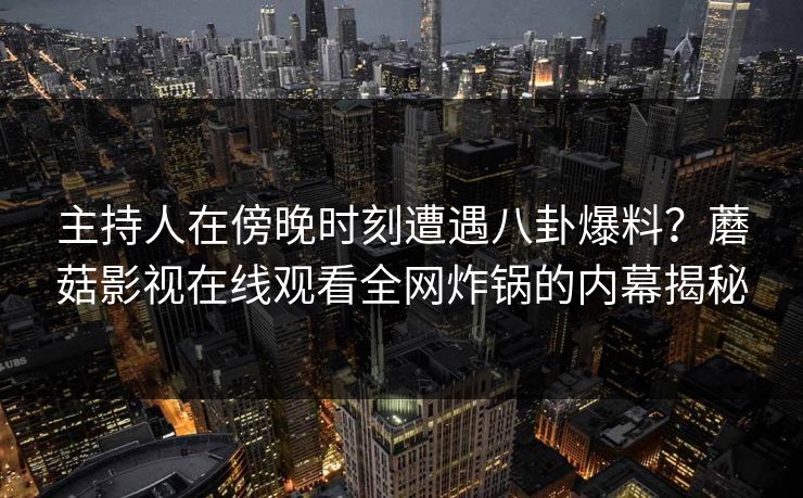 主持人在傍晚时刻遭遇八卦爆料？蘑菇影视在线观看全网炸锅的内幕揭秘