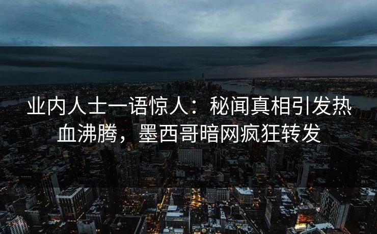 业内人士一语惊人：秘闻真相引发热血沸腾，墨西哥暗网疯狂转发