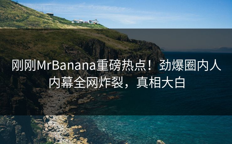 刚刚MrBanana重磅热点！劲爆圈内人内幕全网炸裂，真相大白
