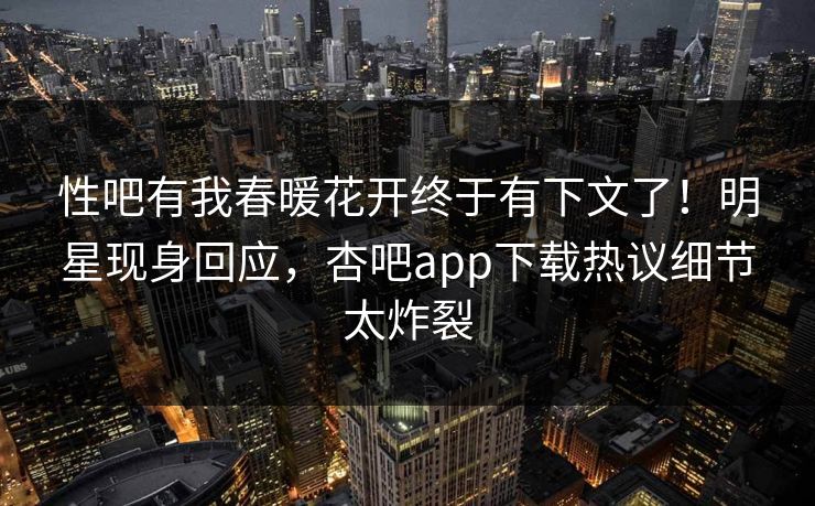 性吧有我春暖花开终于有下文了！明星现身回应，杏吧app下载热议细节太炸裂