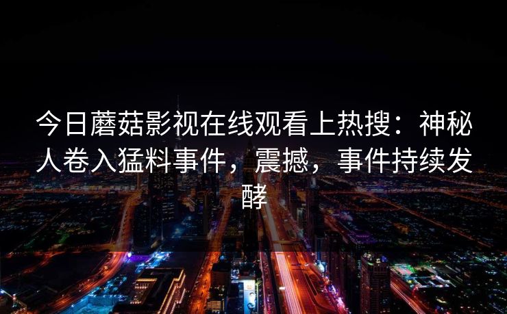 今日蘑菇影视在线观看上热搜：神秘人卷入猛料事件，震撼，事件持续发酵
