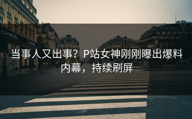 当事人又出事？P站女神刚刚曝出爆料内幕，持续刷屏
