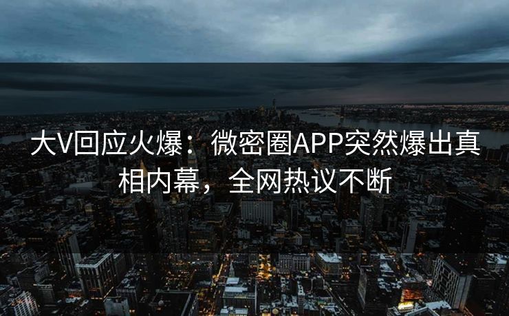 大V回应火爆：微密圈APP突然爆出真相内幕，全网热议不断