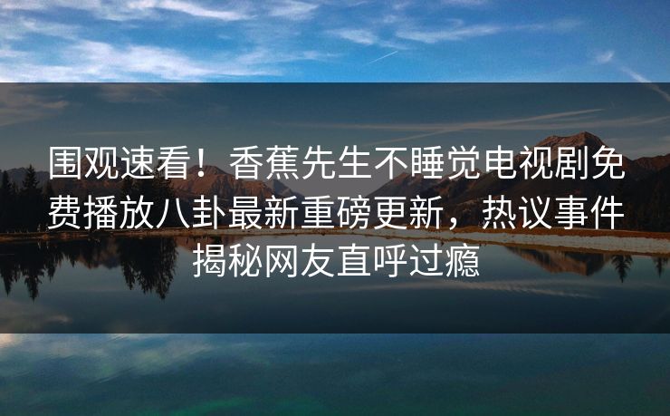 围观速看！香蕉先生不睡觉电视剧免费播放八卦最新重磅更新，热议事件揭秘网友直呼过瘾