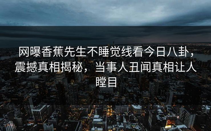 网曝香蕉先生不睡觉线看今日八卦，震撼真相揭秘，当事人丑闻真相让人瞠目