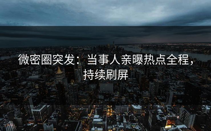 微密圈突发：当事人亲曝热点全程，持续刷屏