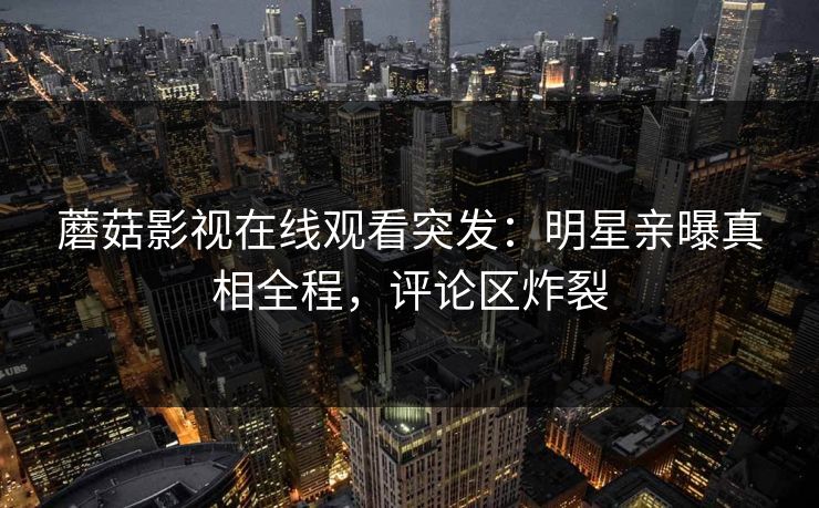 蘑菇影视在线观看突发：明星亲曝真相全程，评论区炸裂