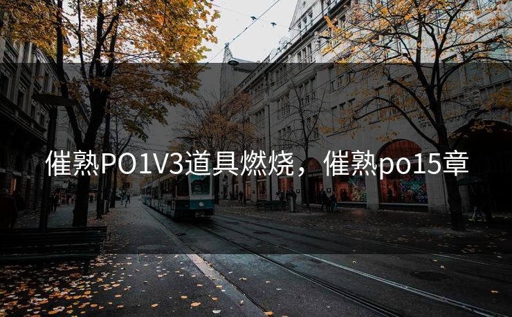催熟PO1V3道具燃烧，催熟po15章