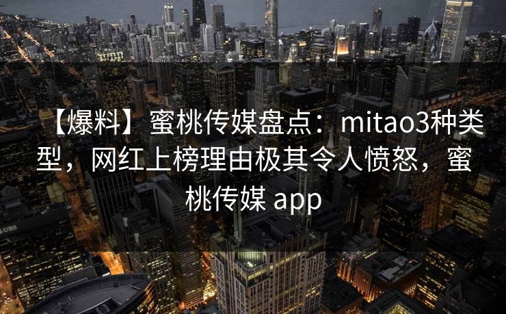 【爆料】蜜桃传媒盘点：mitao3种类型，网红上榜理由极其令人愤怒，蜜桃传媒 app