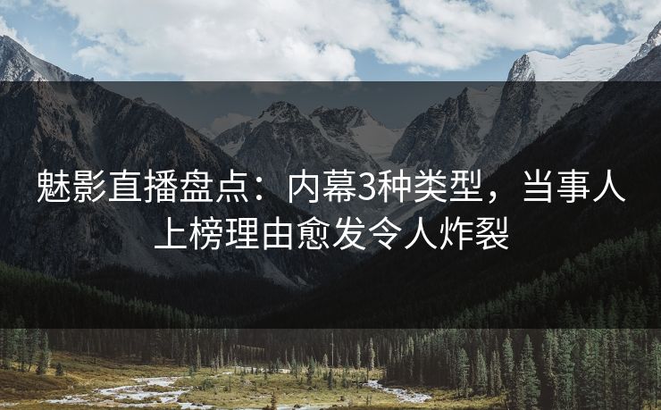 魅影直播盘点：内幕3种类型，当事人上榜理由愈发令人炸裂