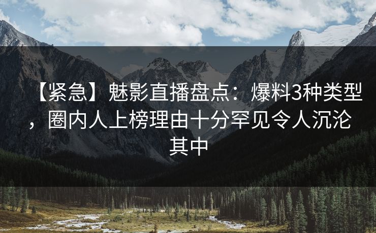 【紧急】魅影直播盘点：爆料3种类型，圈内人上榜理由十分罕见令人沉沦其中