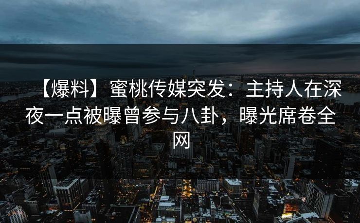 【爆料】蜜桃传媒突发：主持人在深夜一点被曝曾参与八卦，曝光席卷全网