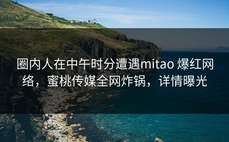 圈内人在中午时分遭遇mitao 爆红网络,蜜桃传媒全网炸锅,详情曝光 圈内人在中午时分遭遇mitao 爆红网络,蜜桃传媒全网炸锅,详情曝光