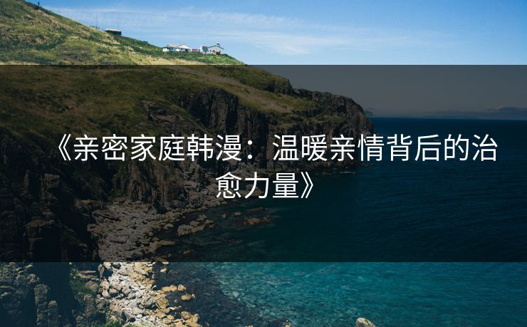 《亲密家庭韩漫：温暖亲情背后的治愈力量》