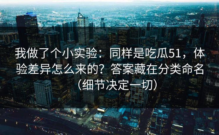 我做了个小实验：同样是吃瓜51，体验差异怎么来的？答案藏在分类命名（细节决定一切）