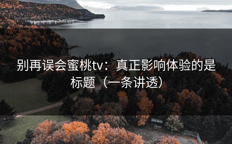 别再误会蜜桃tv：真正影响体验的是标题（一条讲透）