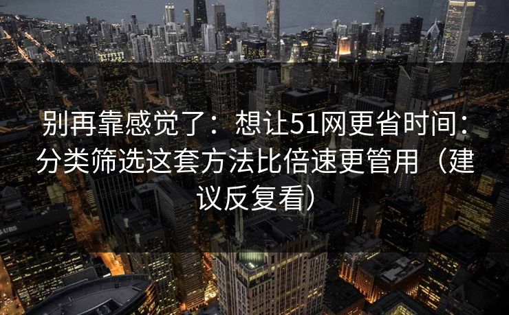 别再靠感觉了：想让51网更省时间：分类筛选这套方法比倍速更管用（建议反复看）