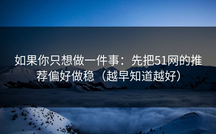 如果你只想做一件事：先把51网的推荐偏好做稳（越早知道越好）