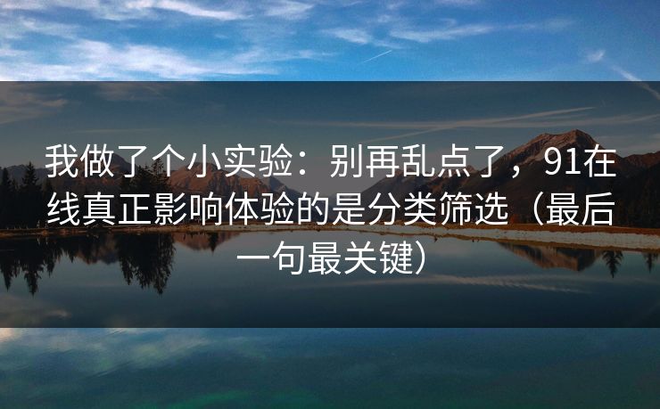 我做了个小实验:别再乱点了,91在线真正影响体验的是分类筛选(最后一句最关键) 我做了个小实验:别再乱点了,91在线真正影响体验的是分类筛选(最后一句最关键)