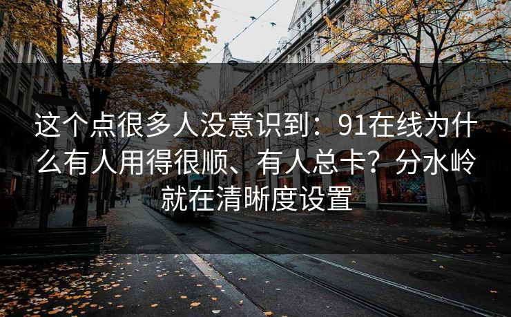 这个点很多人没意识到：91在线为什么有人用得很顺、有人总卡？分水岭就在清晰度设置