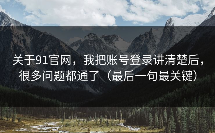 关于91官网，我把账号登录讲清楚后，很多问题都通了（最后一句最关键）