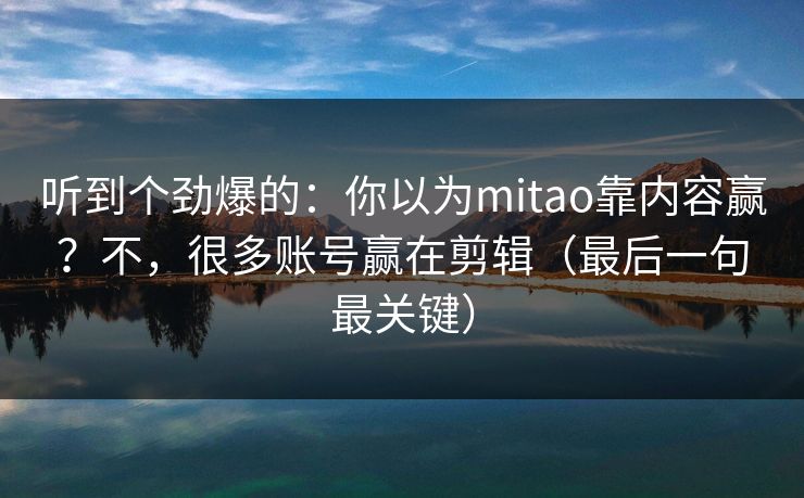 听到个劲爆的：你以为mitao靠内容赢？不，很多账号赢在剪辑（最后一句最关键）