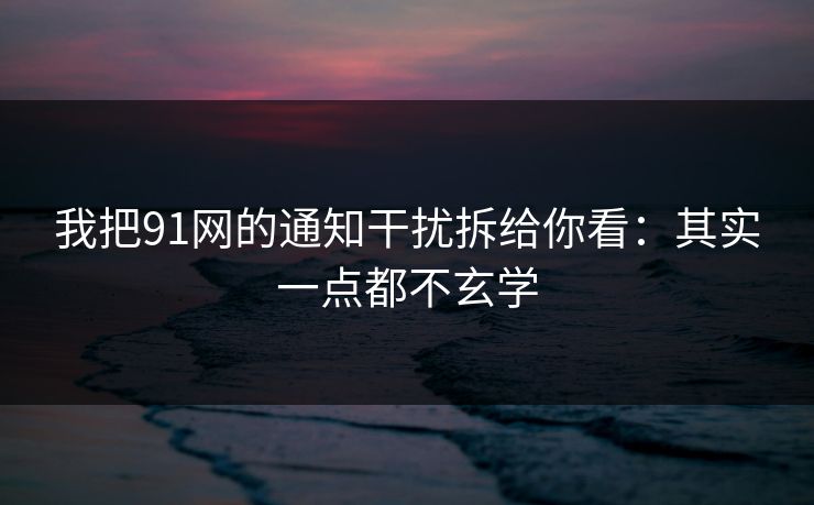 我把91网的通知干扰拆给你看：其实一点都不玄学