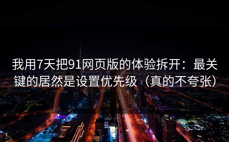 我用7天把91网页版的体验拆开：最关键的居然是设置优先级（真的不夸张）