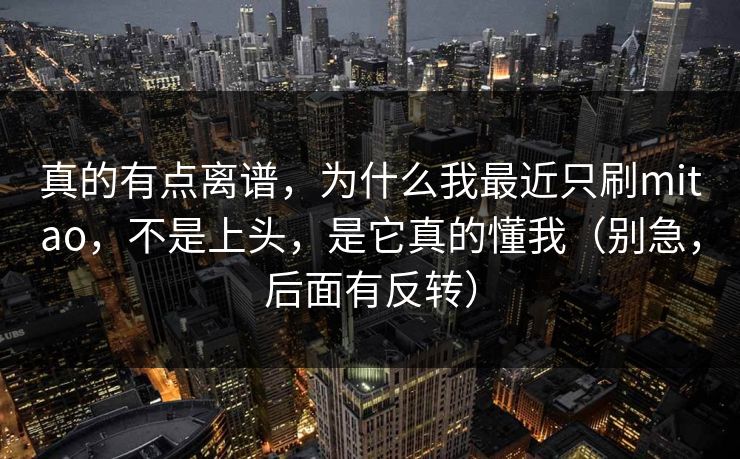 真的有点离谱，为什么我最近只刷mitao，不是上头，是它真的懂我（别急，后面有反转）