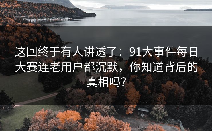 这回终于有人讲透了:91大事件每日大赛连老用户都沉默,你知道背后的真相吗? 这回终于有人讲透了:91大事件每日大赛连老用户都沉默,你知道背后的真相吗?