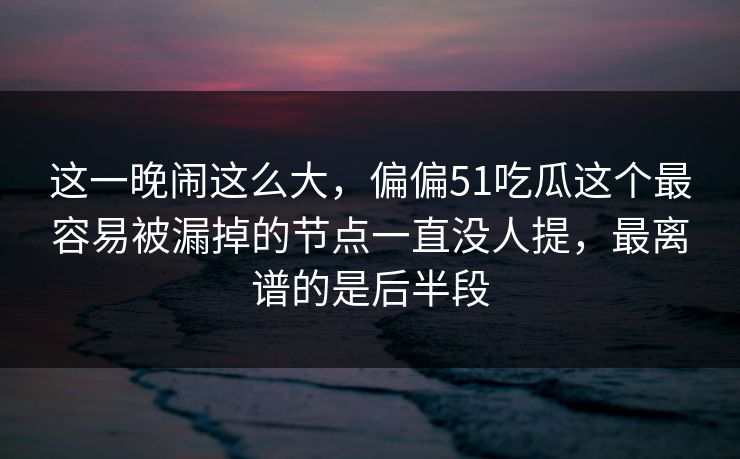 这一晚闹这么大，偏偏51吃瓜这个最容易被漏掉的节点一直没人提，最离谱的是后半段